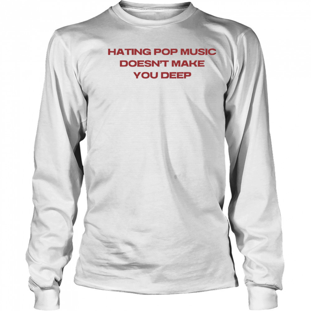 Hating pop music doesn’t make you deep shirt Long Sleeved
