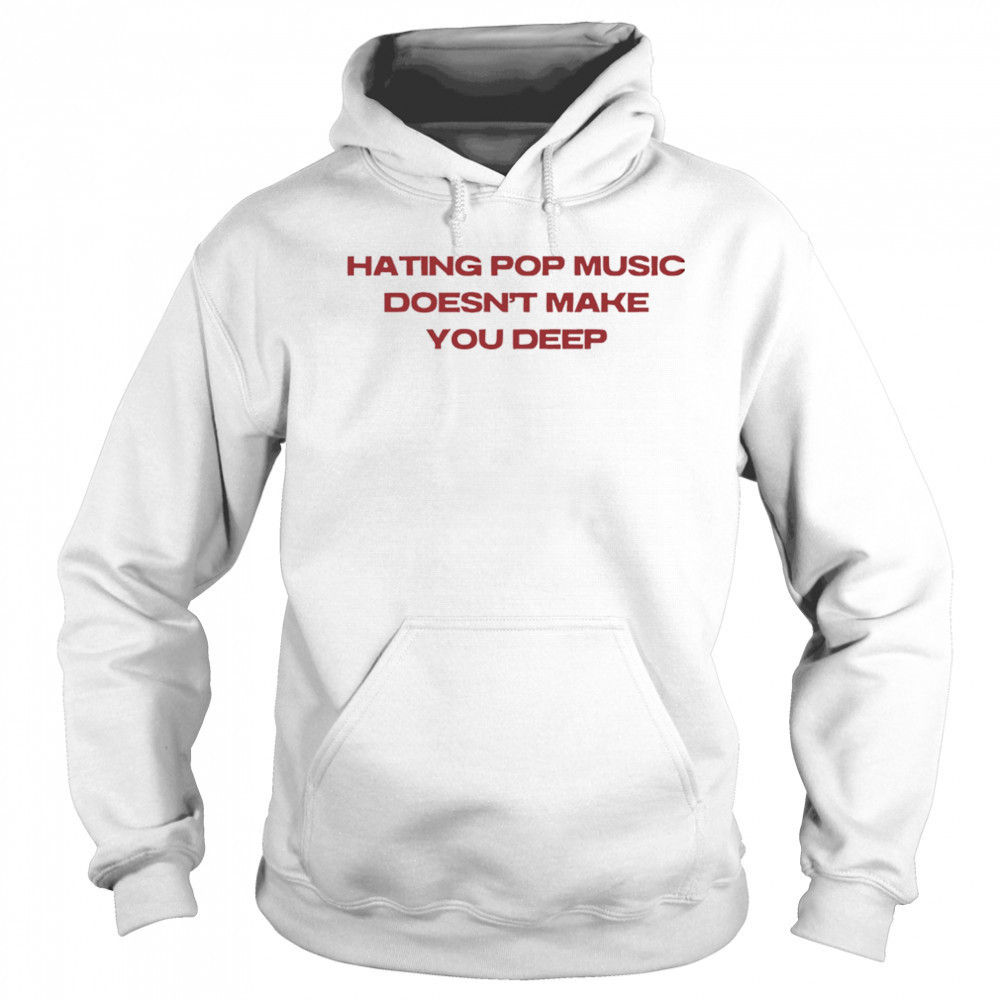 Hating pop music doesn’t make you deep shirt Hoodie