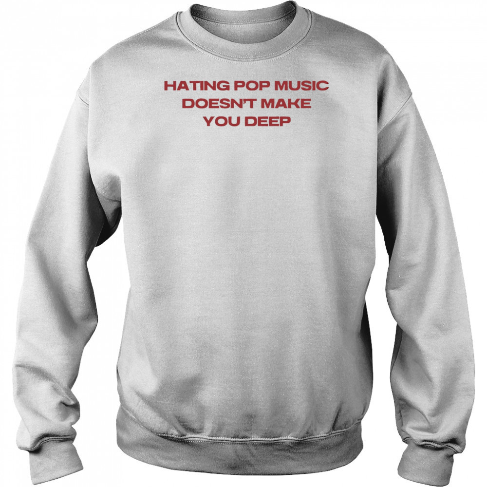 Hating pop music doesn’t make you deep shirt Sweatshirt