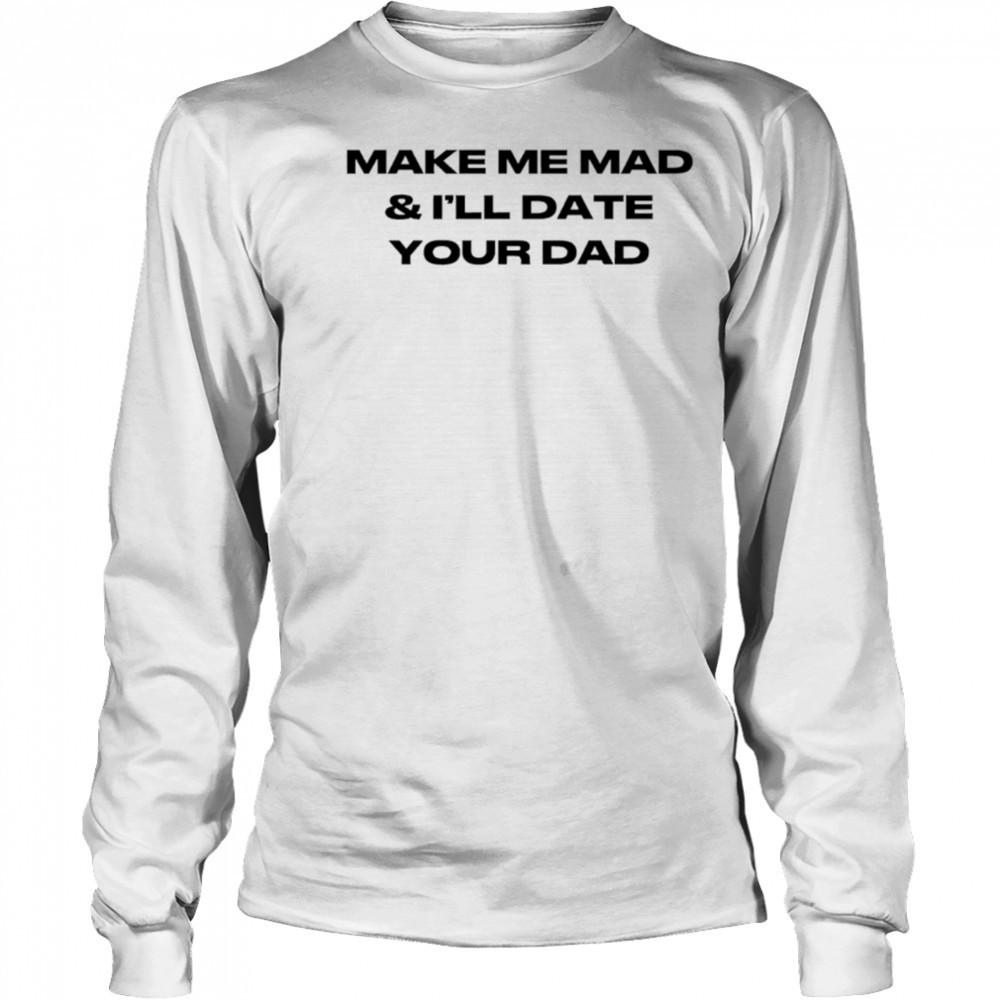 Make me mad and I’ll date your dad shirt Long Sleeved