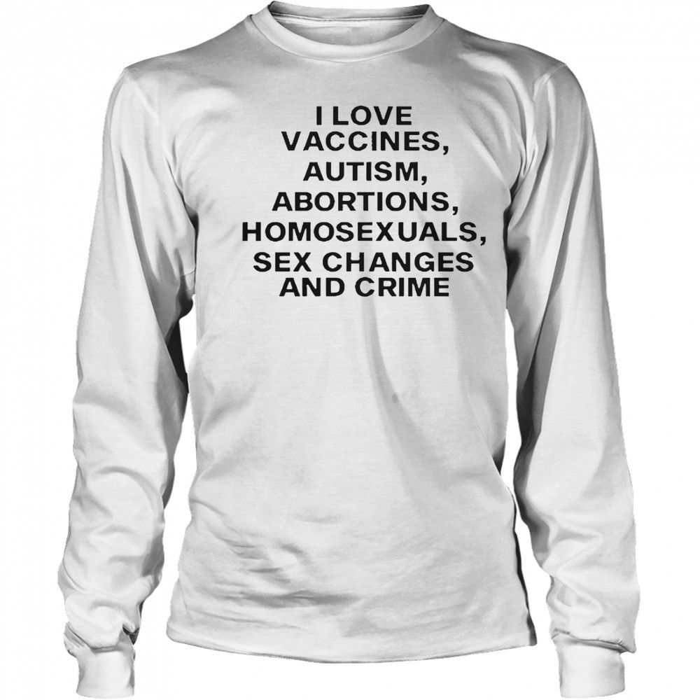 I Love Vaccines Autism Abortions Homosexuals Sex Changes And Crime T-Shirt Long Sleeved