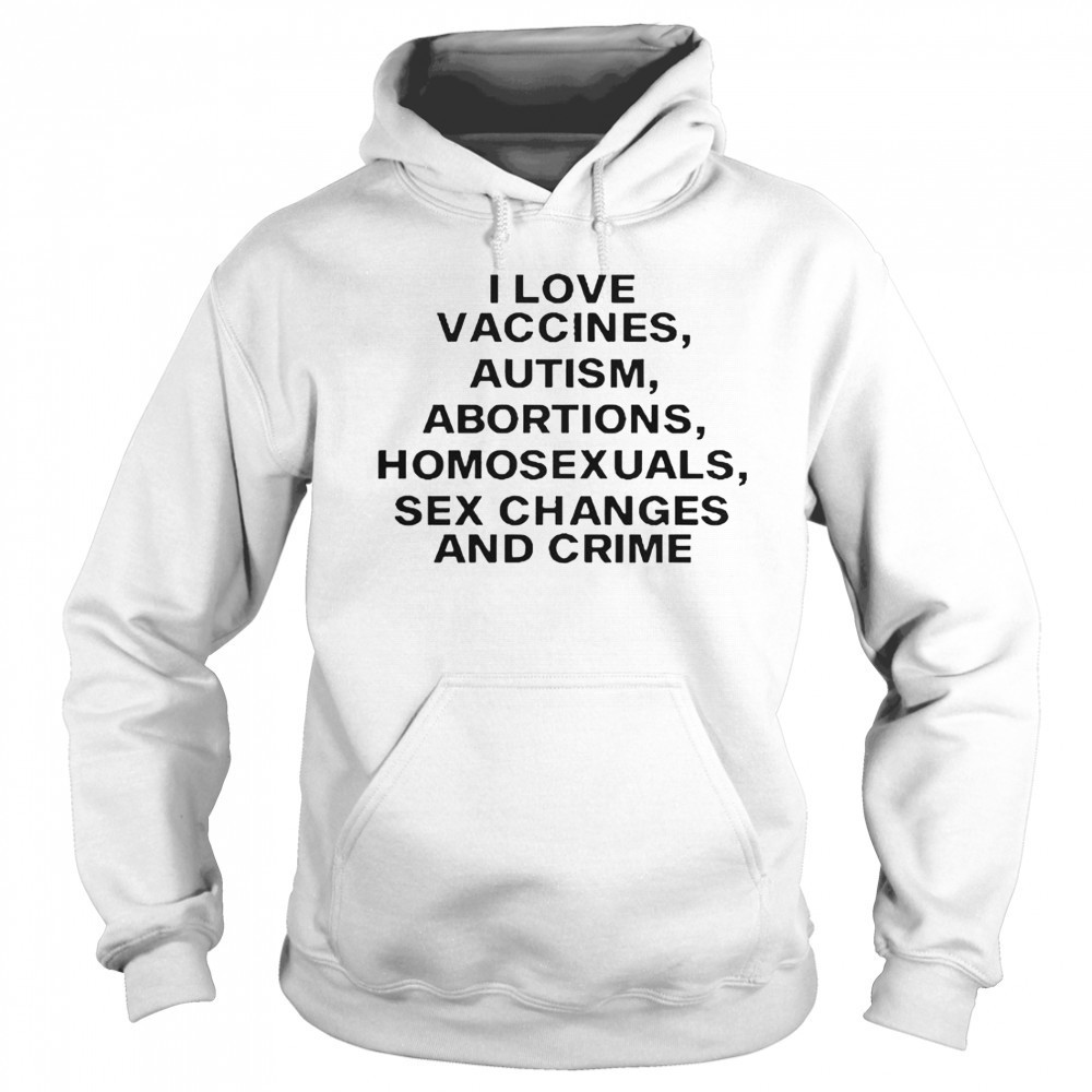 I Love Vaccines Autism Abortions Homosexuals Sex Changes And Crime T-Shirt Hoodie