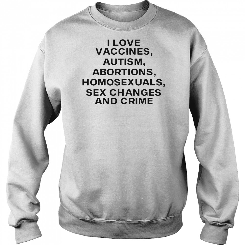 I Love Vaccines Autism Abortions Homosexuals Sex Changes And Crime T-Shirt Sweatshirt