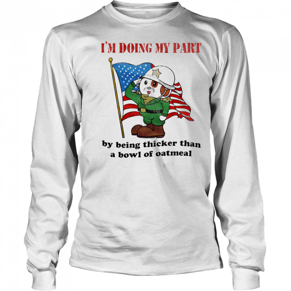 I’m doing my part by being thicker than a bowl of oatmeal shirt Long Sleeved