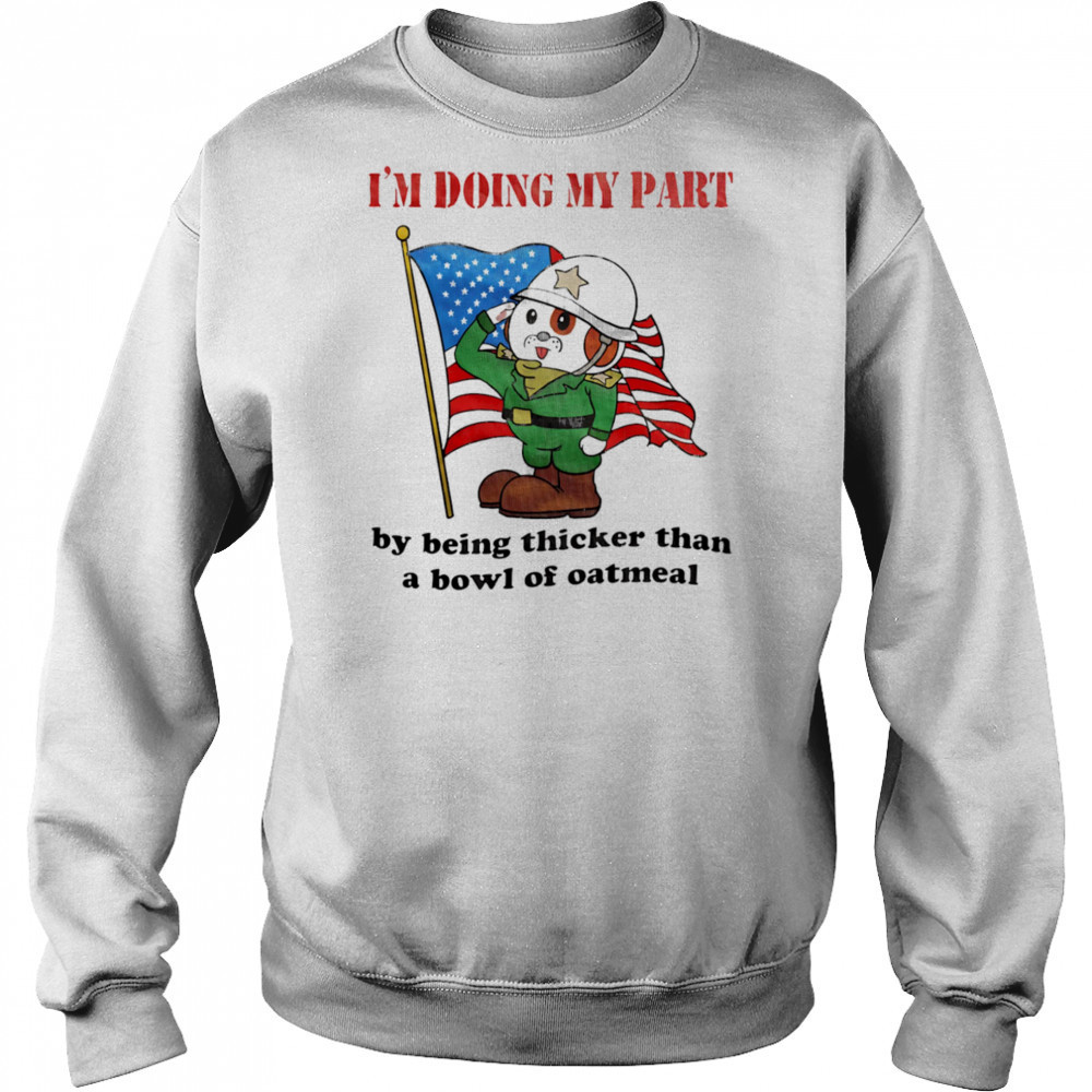 I’m doing my part by being thicker than a bowl of oatmeal shirt Sweatshirt
