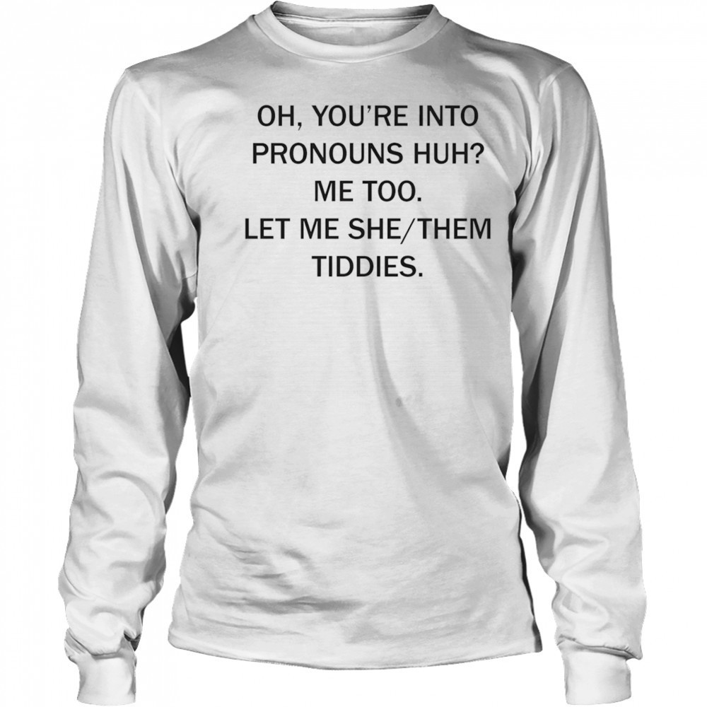 Oh you’re into pronouns huh me too let me she them tiddies shirt Long Sleeved