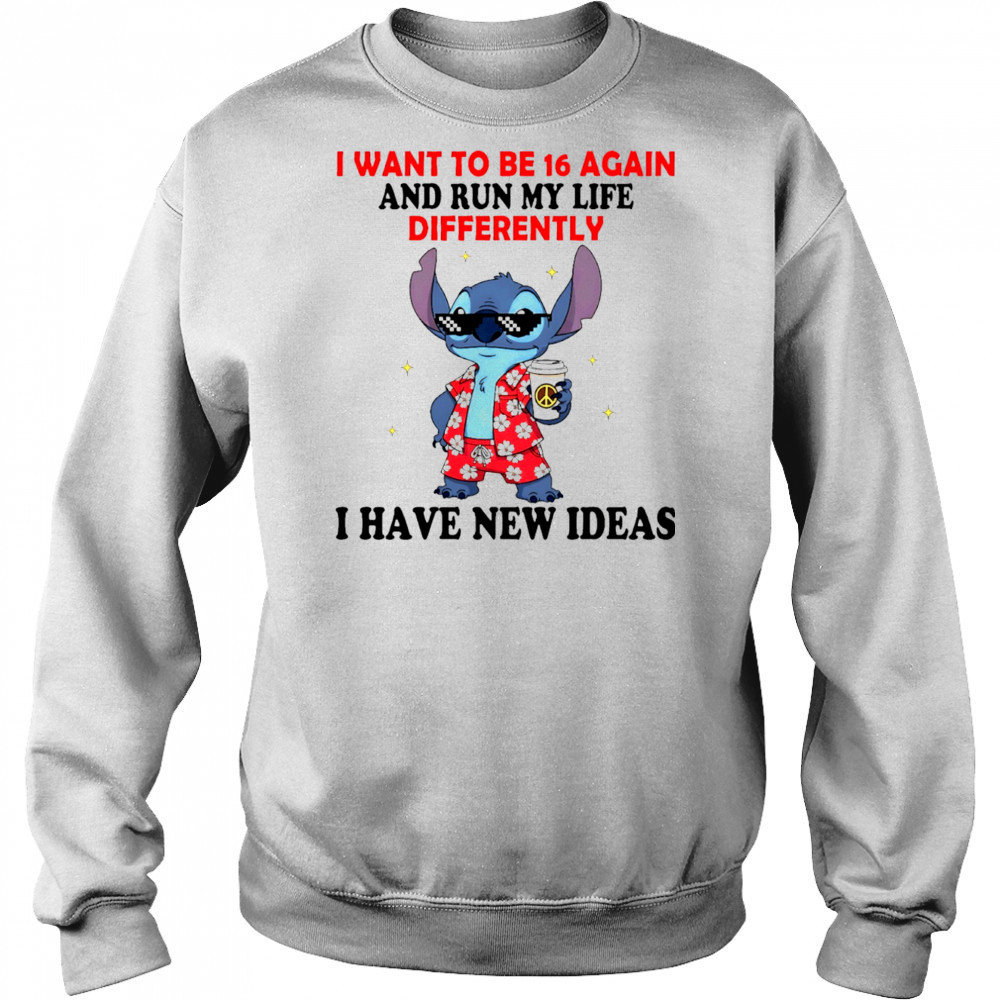 The Stitch I want to be 16 again and run my life differently I have new ideas shirt Sweatshirt