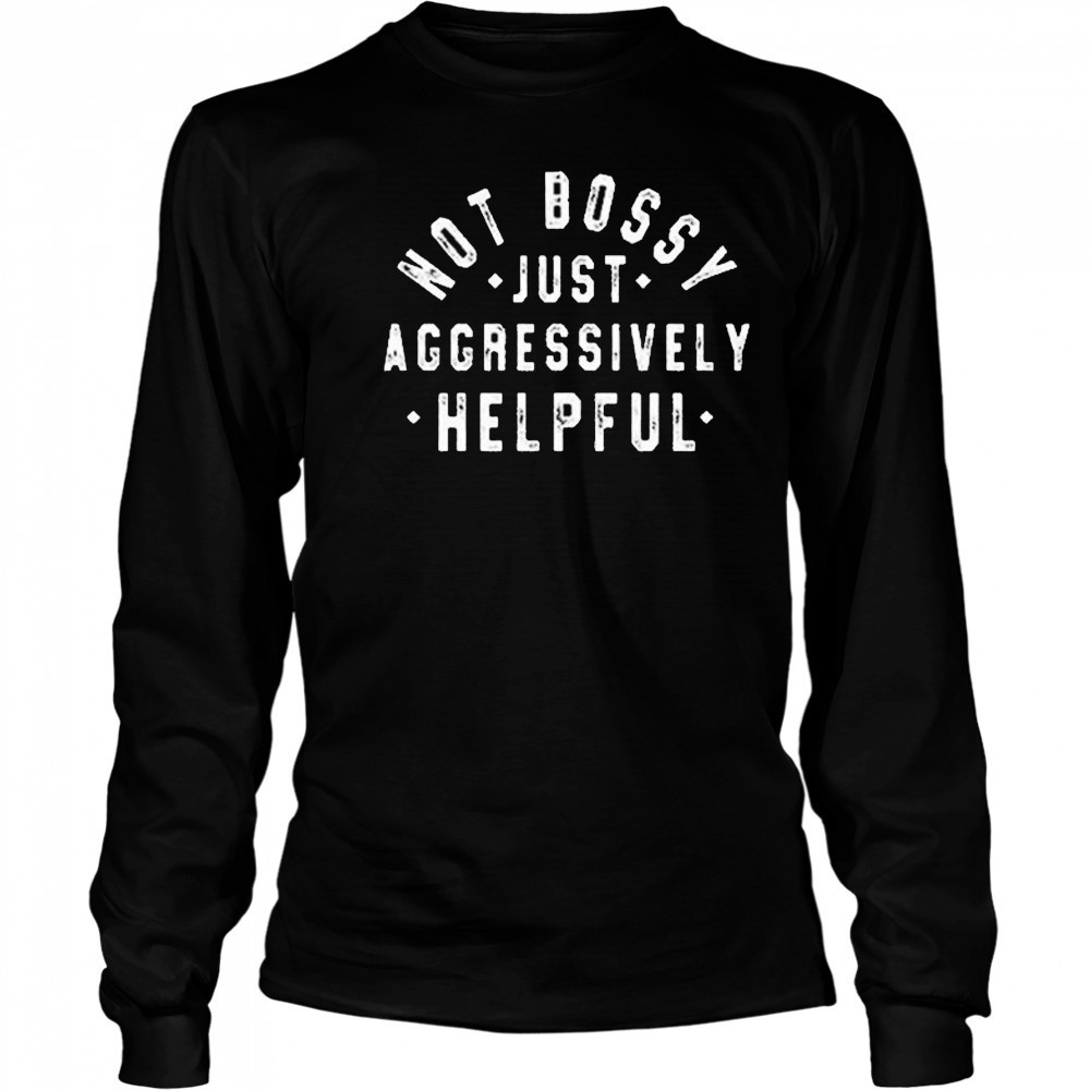 Not Bossy Just Aggressively Helpful Shirt Long Sleeved