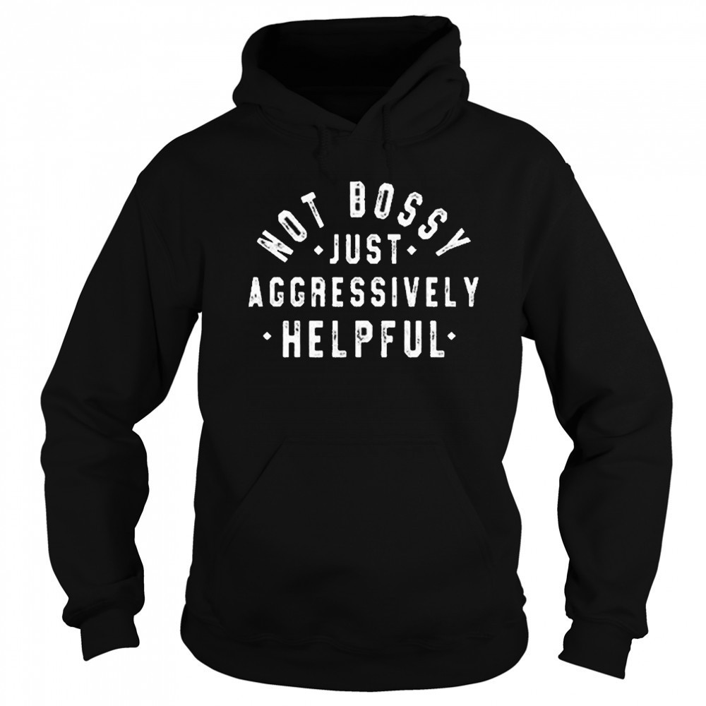Not Bossy Just Aggressively Helpful Shirt Hoodie