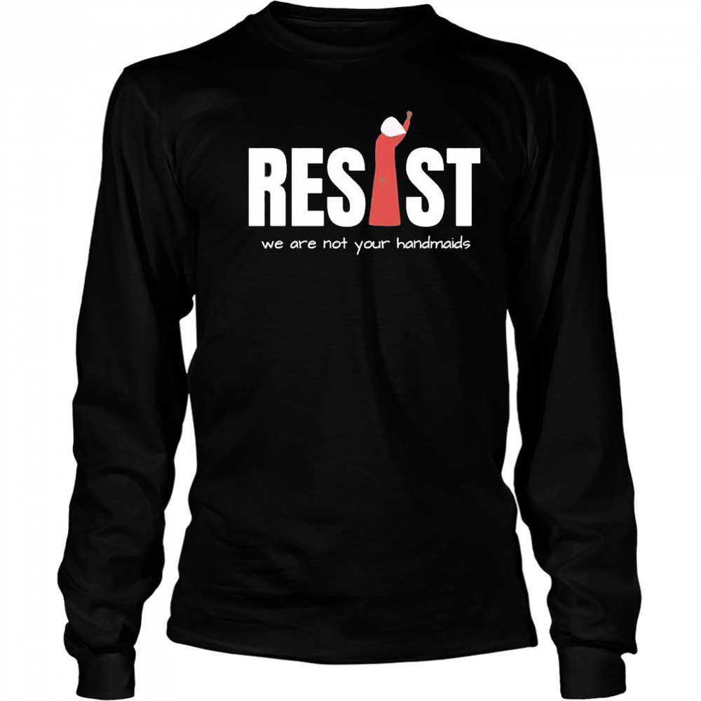 Resist Feminist We Are Not Your Handmaids Shirt Long Sleeved