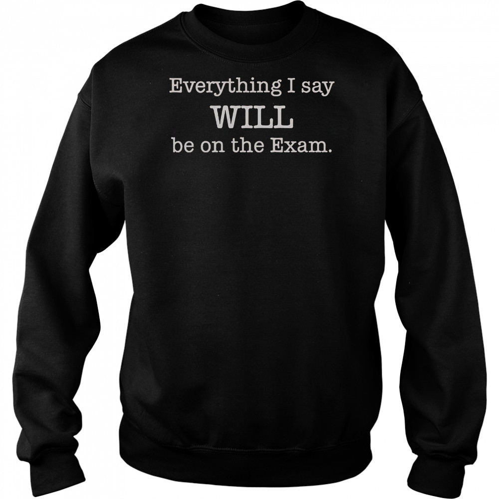 Everything I Say Will Be On The Exam T-Shirt Sweatshirt