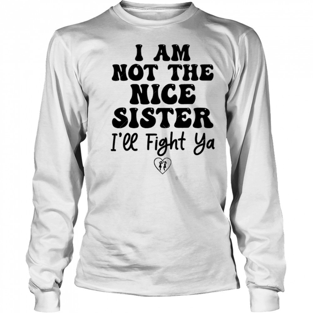 I Am Not The Nice Sister I’ll Fight Ya shirt Long Sleeved