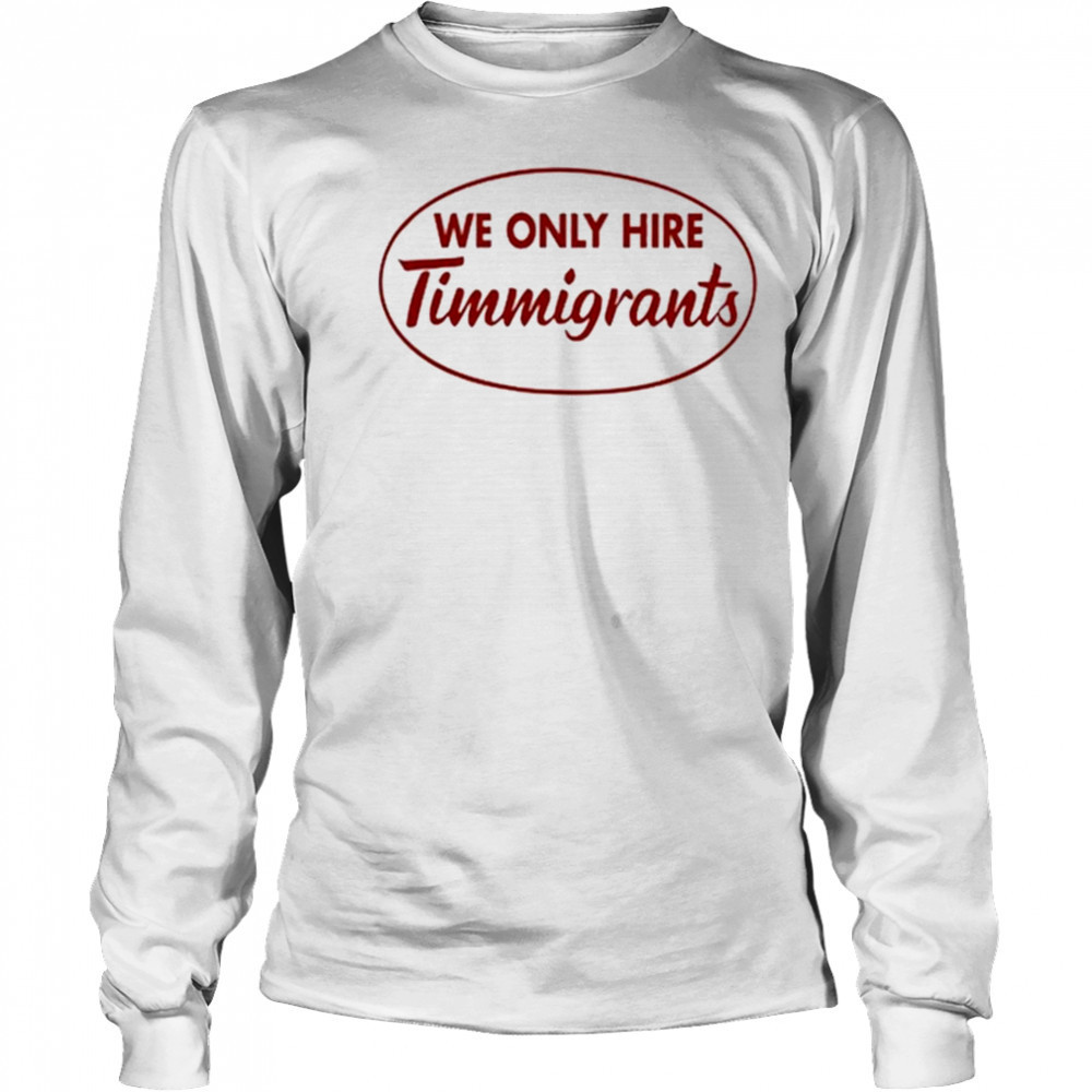 We Only Hire Timmigrants shirt Long Sleeved
