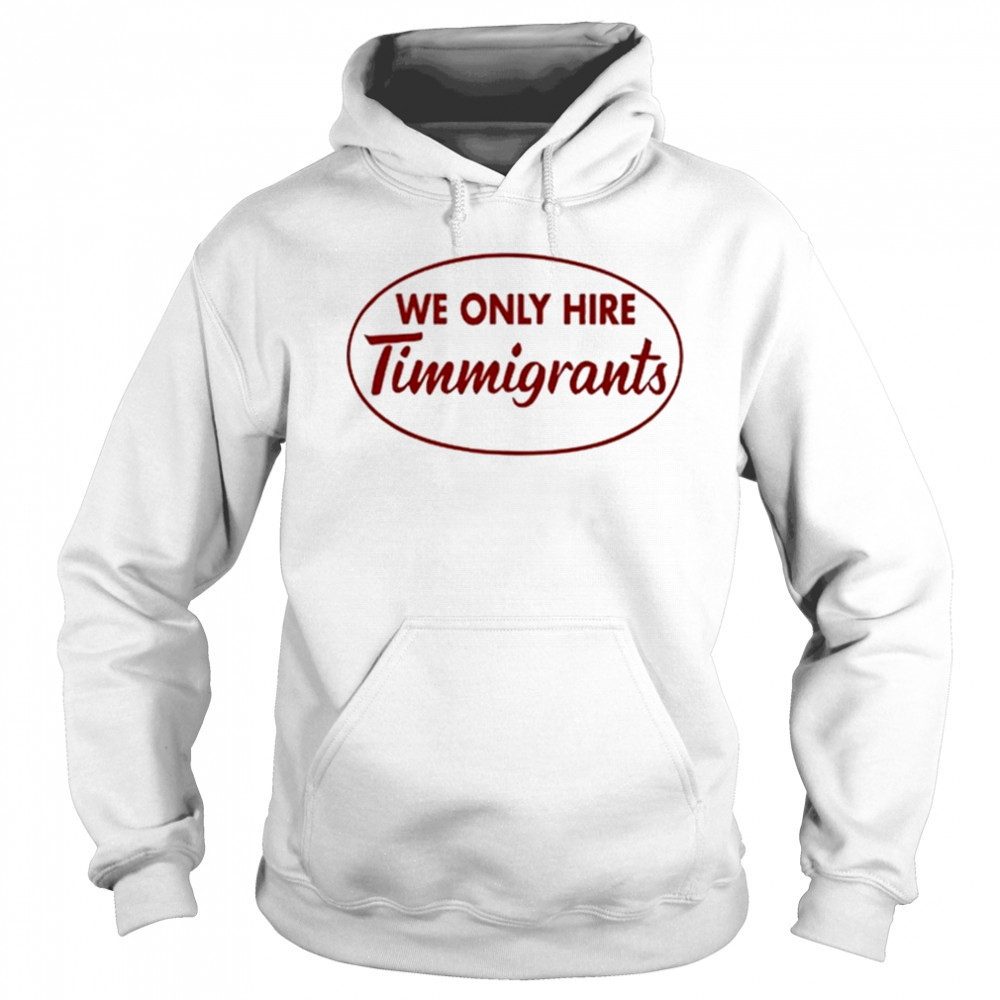 We Only Hire Timmigrants shirt Hoodie