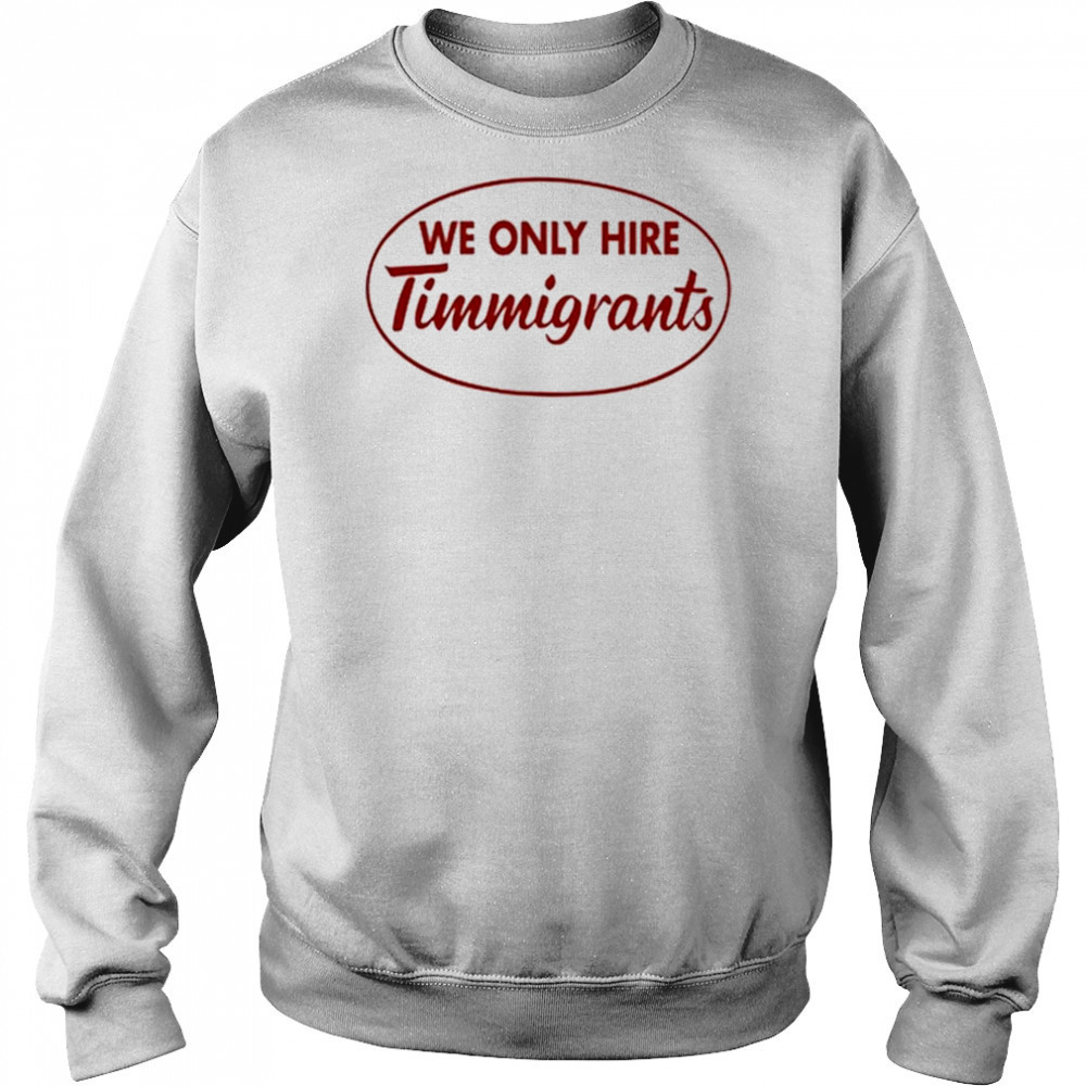 We Only Hire Timmigrants shirt Sweatshirt