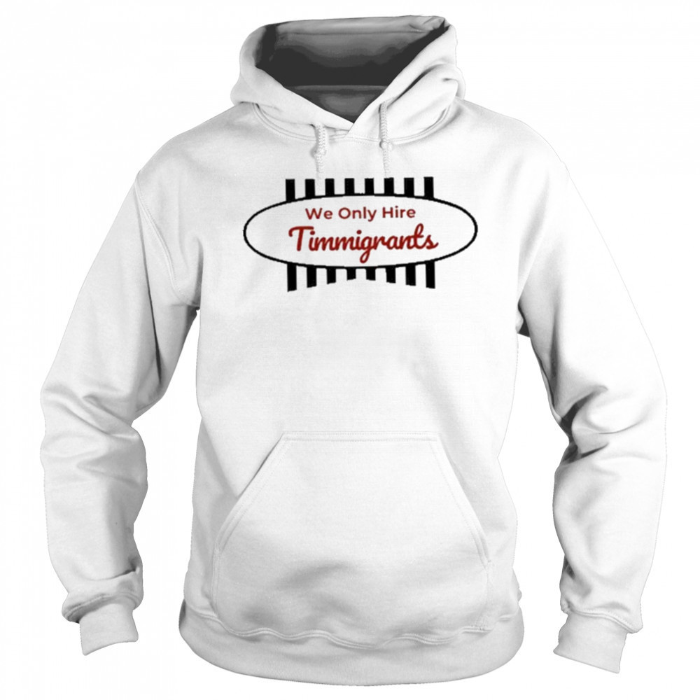 We Only Hire Timmigrants T-Shirt Hoodie