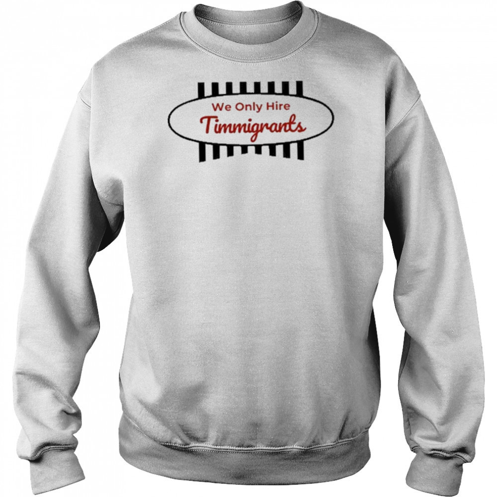 We Only Hire Timmigrants T-Shirt Sweatshirt