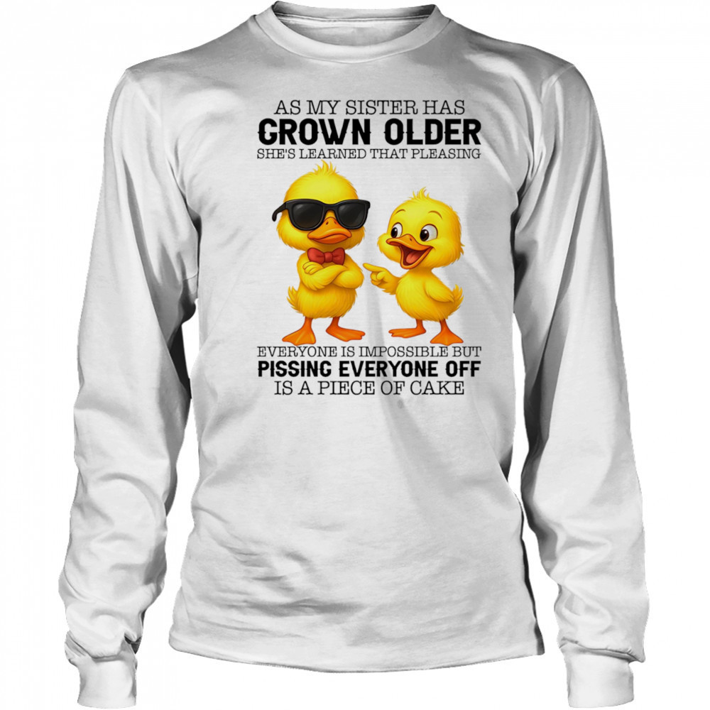 Duck as my sister has grown older she’s learned that pleasing everyone is impossible shirt Long Sleeved