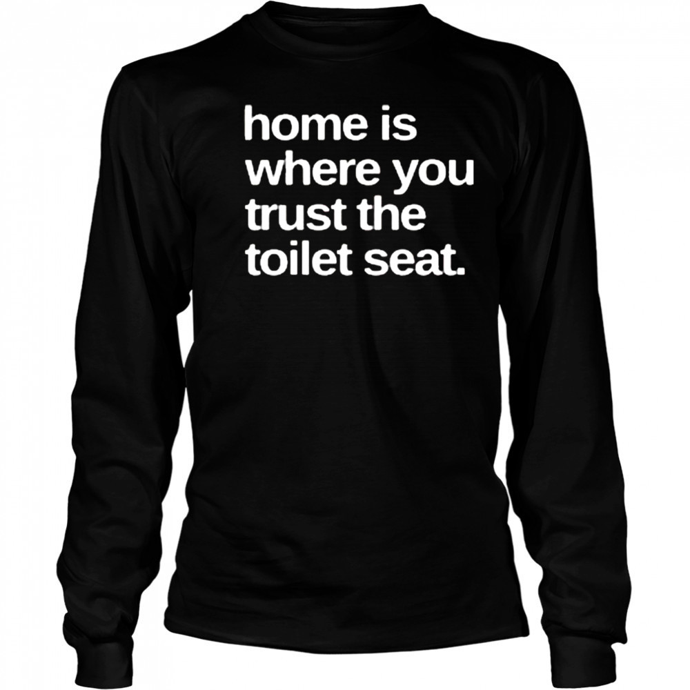 Home Is Where You Trust The Toilet Seat Shirt Long Sleeved