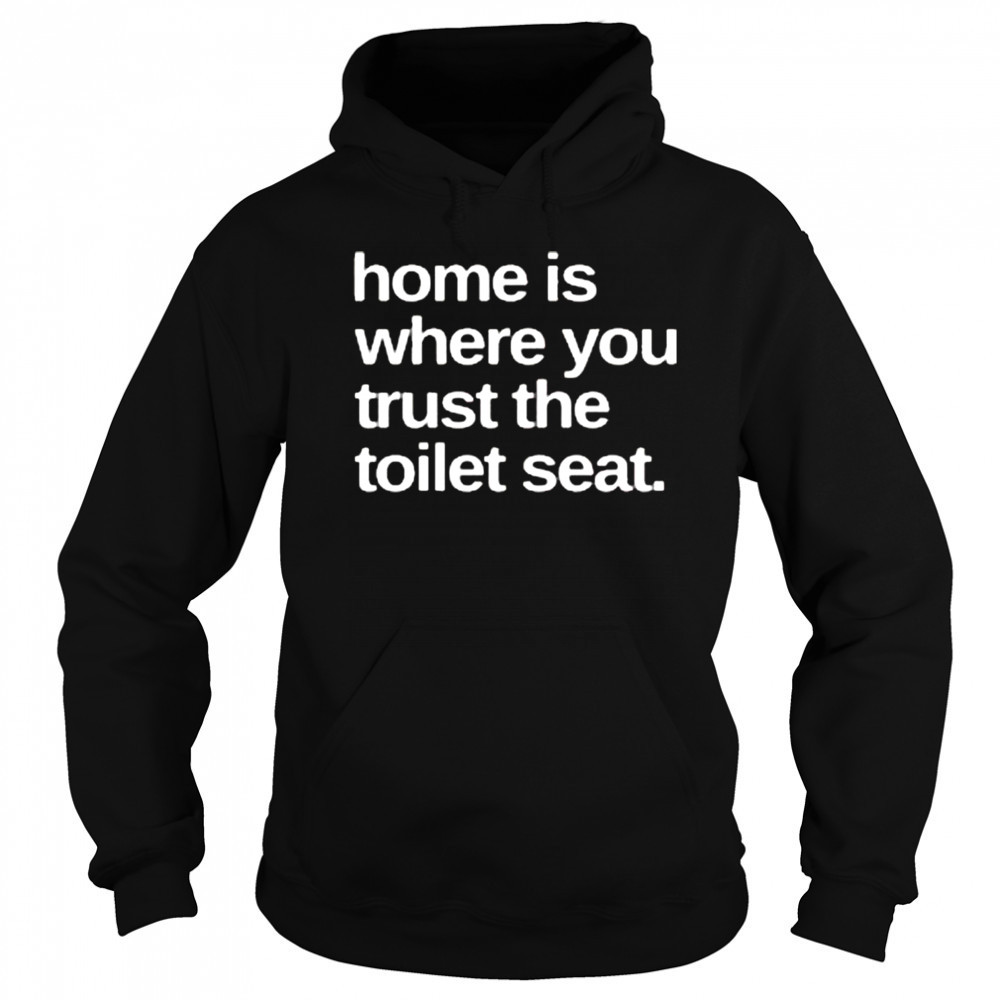 Home Is Where You Trust The Toilet Seat Shirt Hoodie