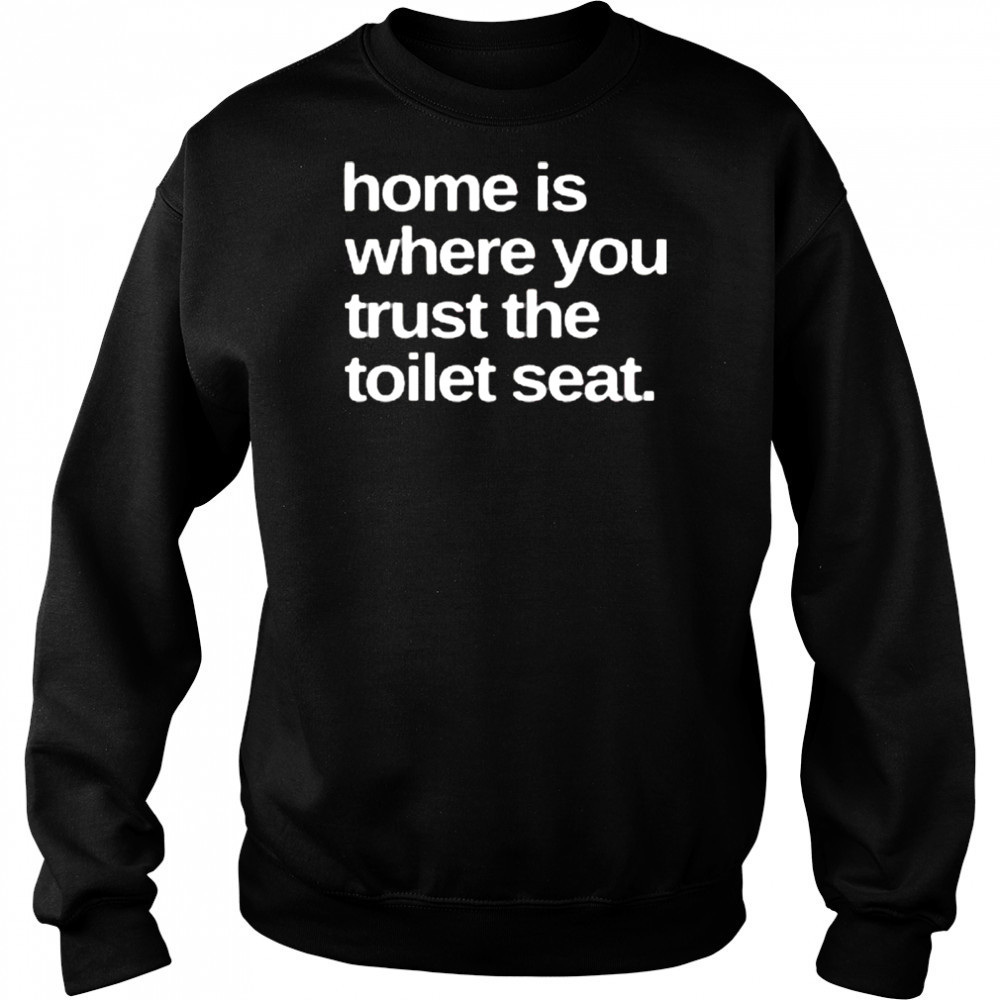 Home Is Where You Trust The Toilet Seat Shirt Sweatshirt