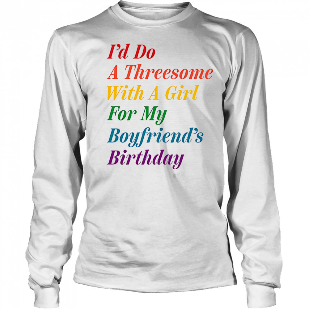 I’d do a threesome with a girl for my boyfriend’s Birthday shirt Long Sleeved