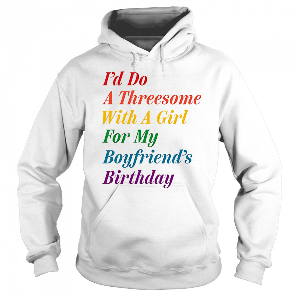 I’d do a threesome with a girl for my boyfriend’s Birthday shirt Hoodie