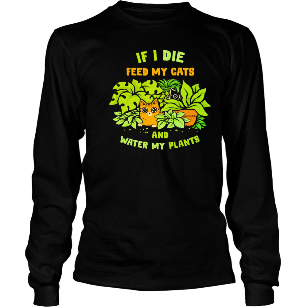 If I die feed my cats and water my plants shirt Long Sleeved