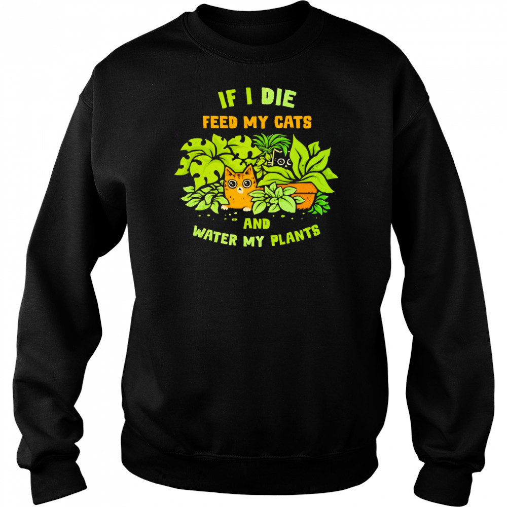 If I die feed my cats and water my plants shirt Sweatshirt