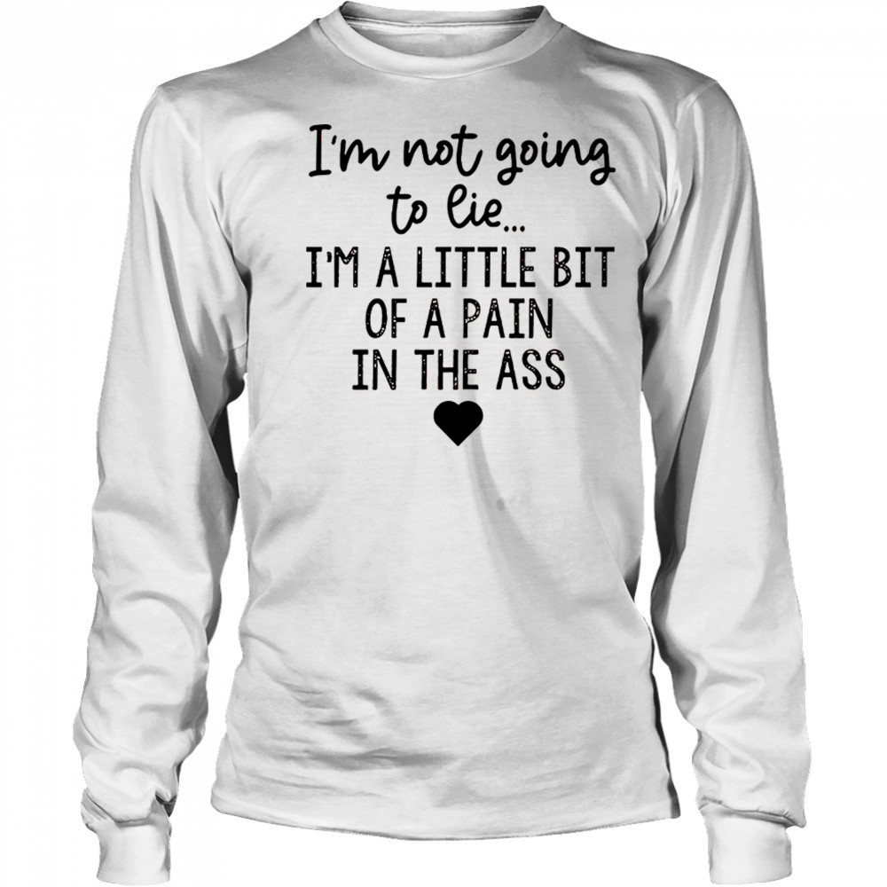 I’m not going to lie I’m a little bit of a pain in the ass shirt Long Sleeved