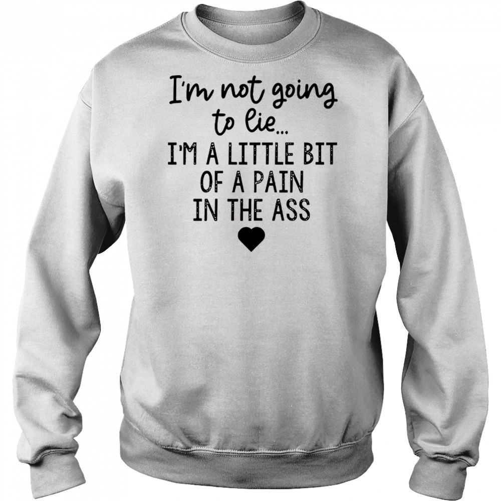 I’m not going to lie I’m a little bit of a pain in the ass shirt Sweatshirt