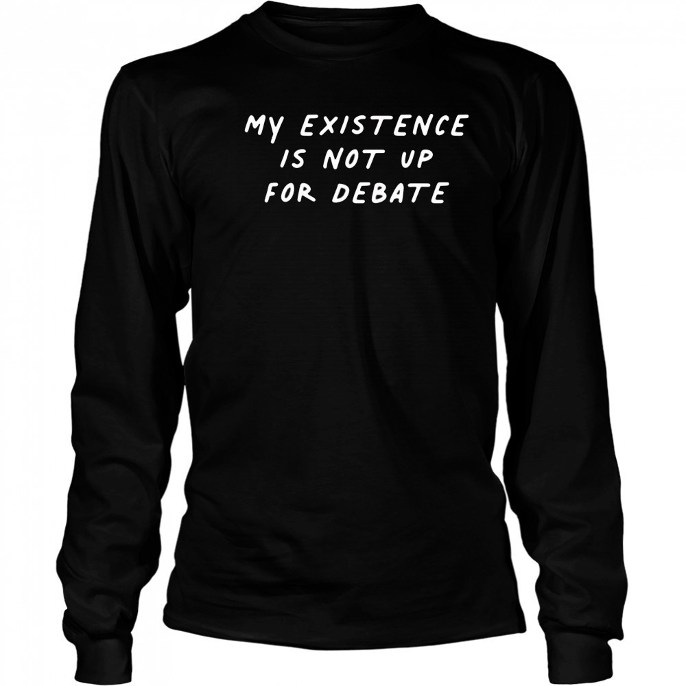 My existence is not up for debate shirt Long Sleeved
