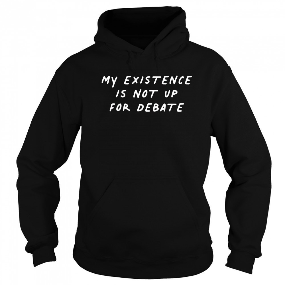 My existence is not up for debate shirt Hoodie