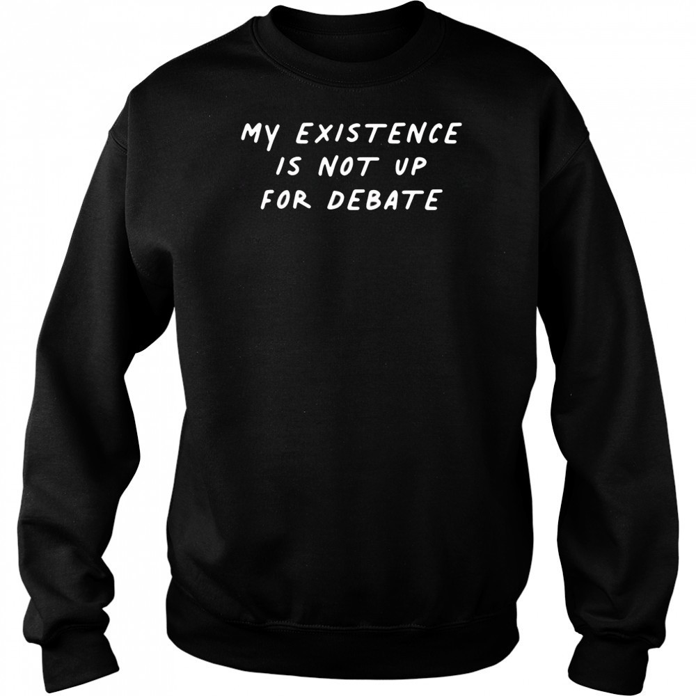 My existence is not up for debate shirt Sweatshirt