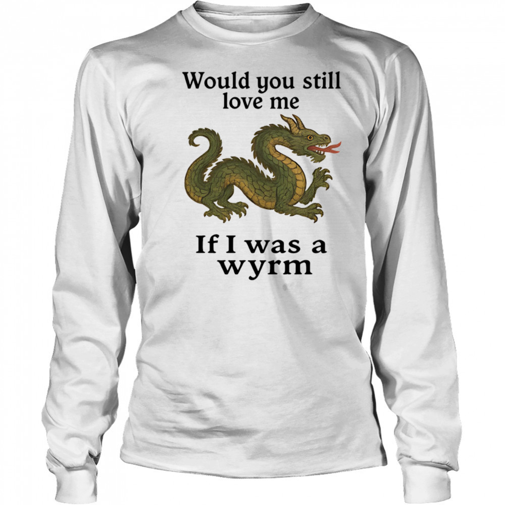Would you still love me if I was a wyrm shirt Long Sleeved
