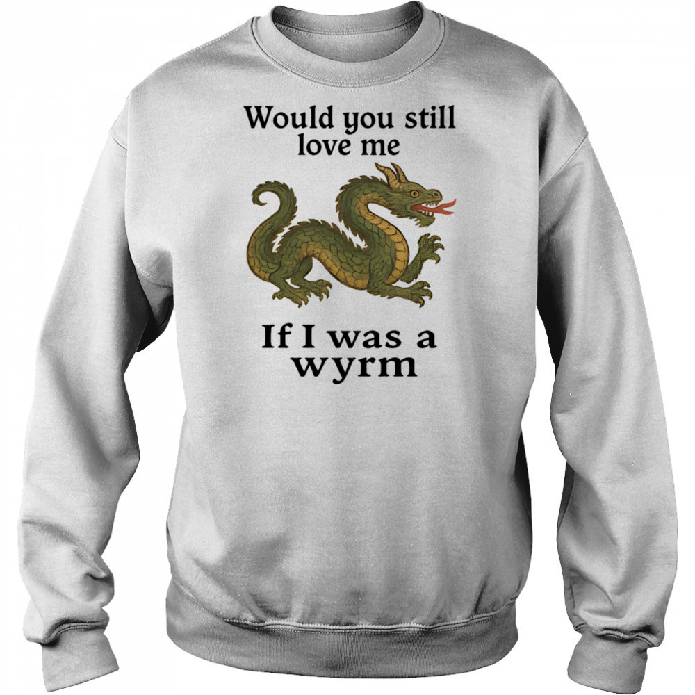 Would you still love me if I was a wyrm shirt Sweatshirt