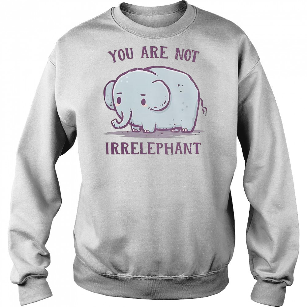 You Are Not Irrelephant T-Shirt Sweatshirt