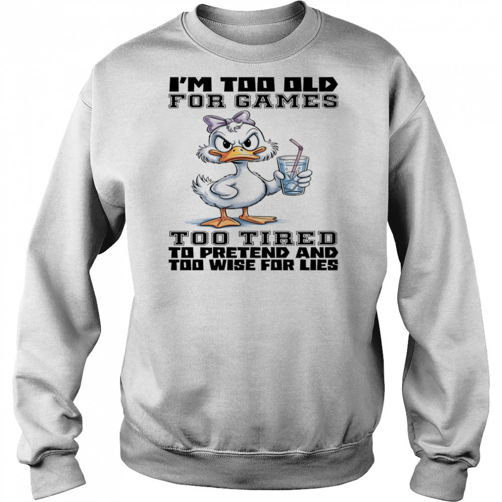 Duck I’m too old for games too tired to pretend and too wise for lies shirt Sweatshirt
