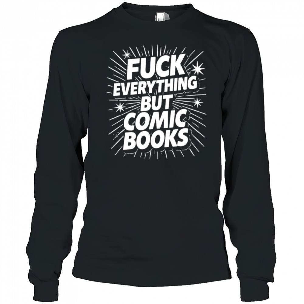 Fuck Everything But Comic Books shirt Long Sleeved