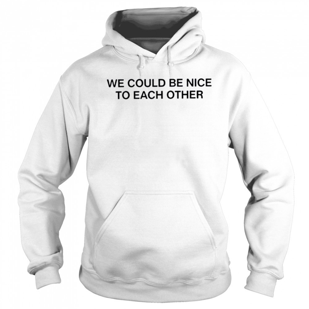 We could be nice to each other shirt Hoodie