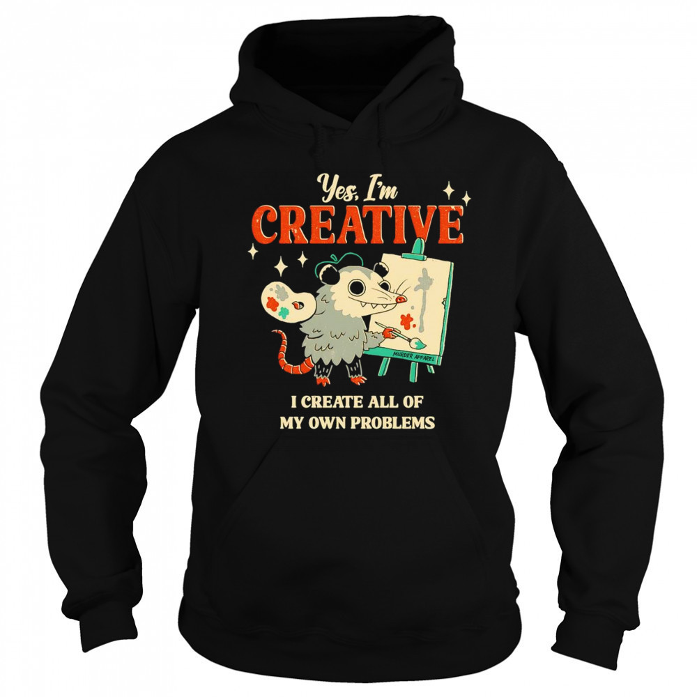 Yes I’m creative I create all of my own problems shirt Hoodie