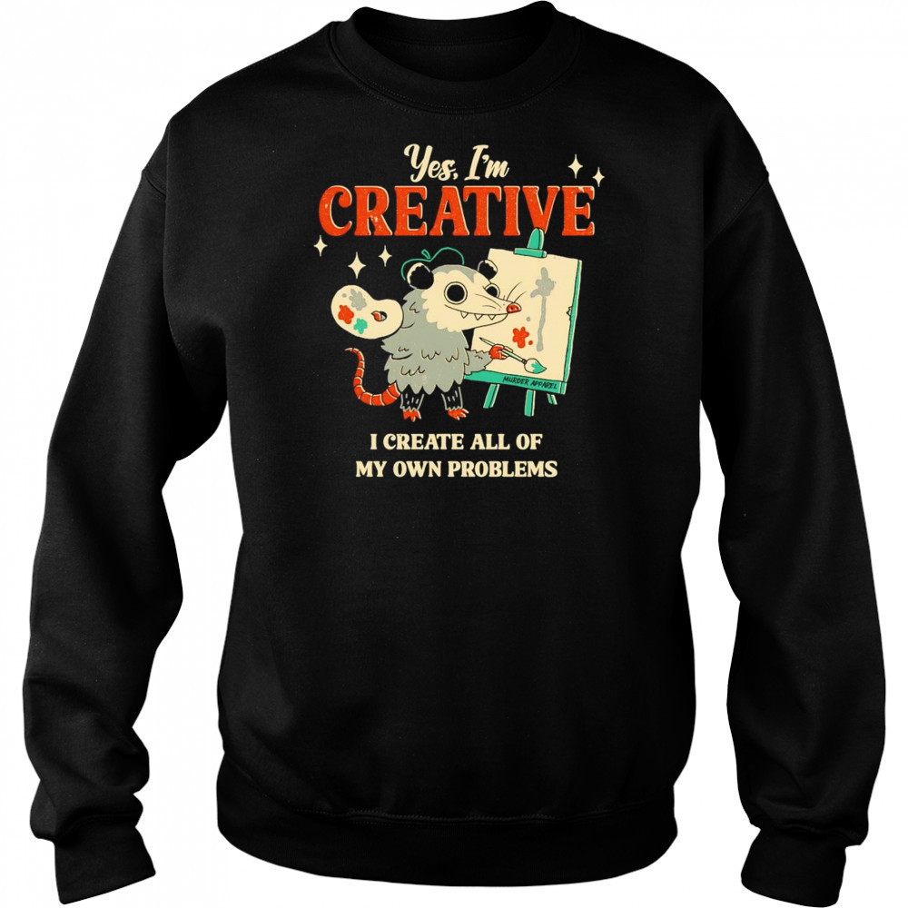 Yes I’m creative I create all of my own problems shirt Sweatshirt