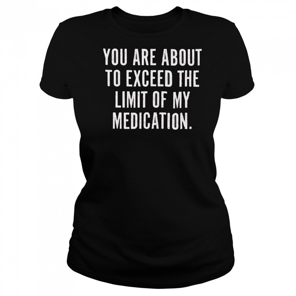 You are about to exceed the limit of my medication T shirt Women's T-shirt