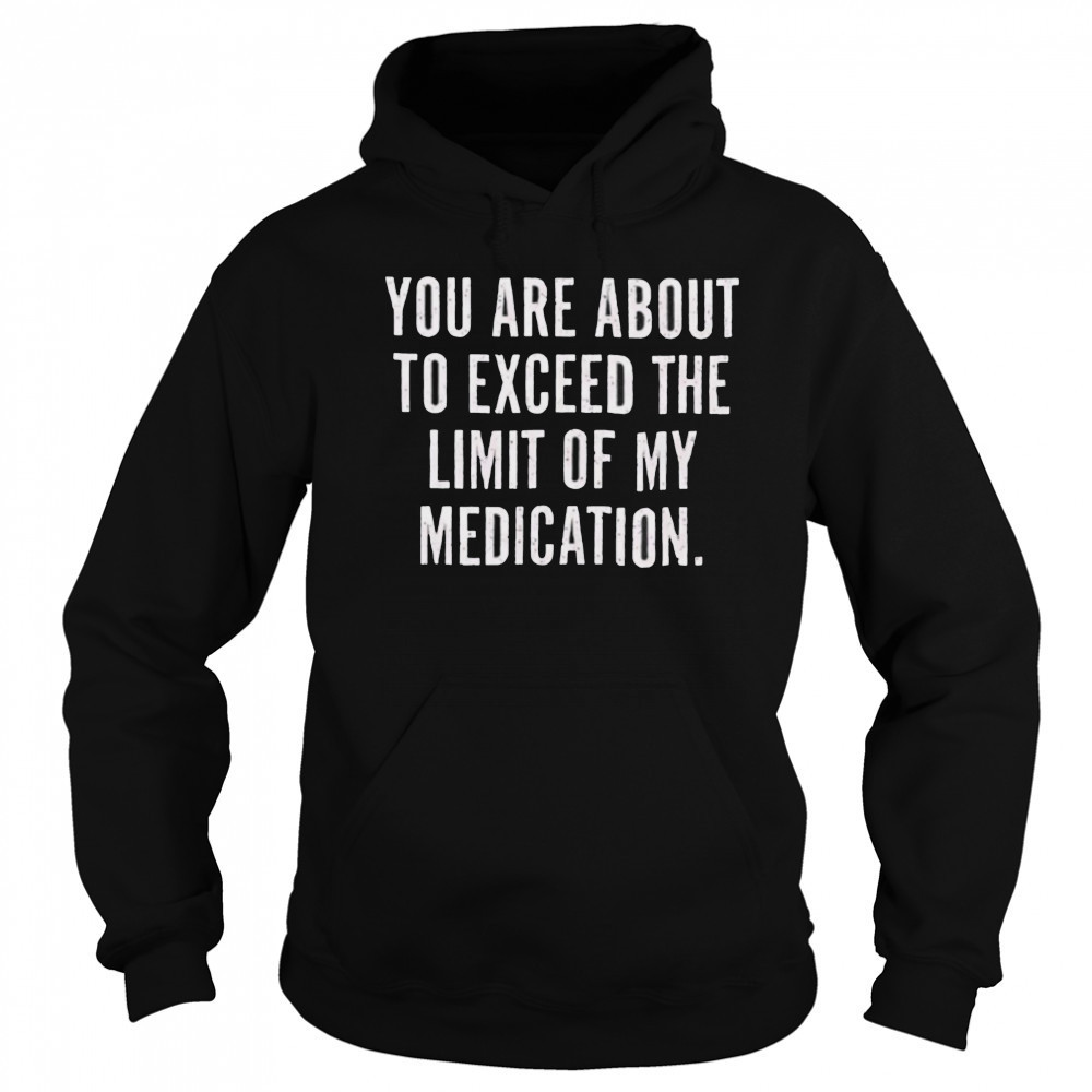 You are about to exceed the limit of my medication T shirt Hoodie