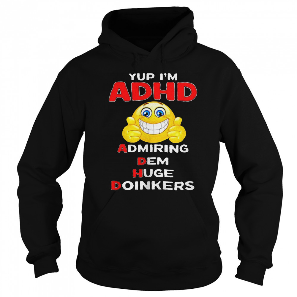 Yup I’m ADHD admiring dem huge doinkers shirt Hoodie