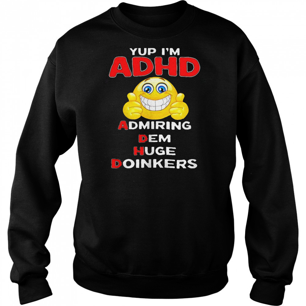 Yup I’m ADHD admiring dem huge doinkers shirt Sweatshirt