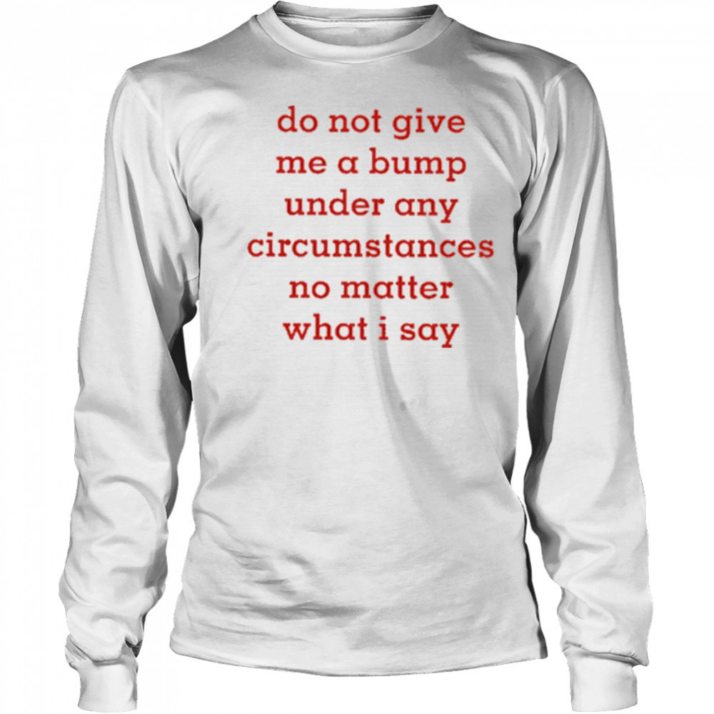 Do Not Give Me A Bump Under Any Circumstances No Matter What I Say shirt Long Sleeved