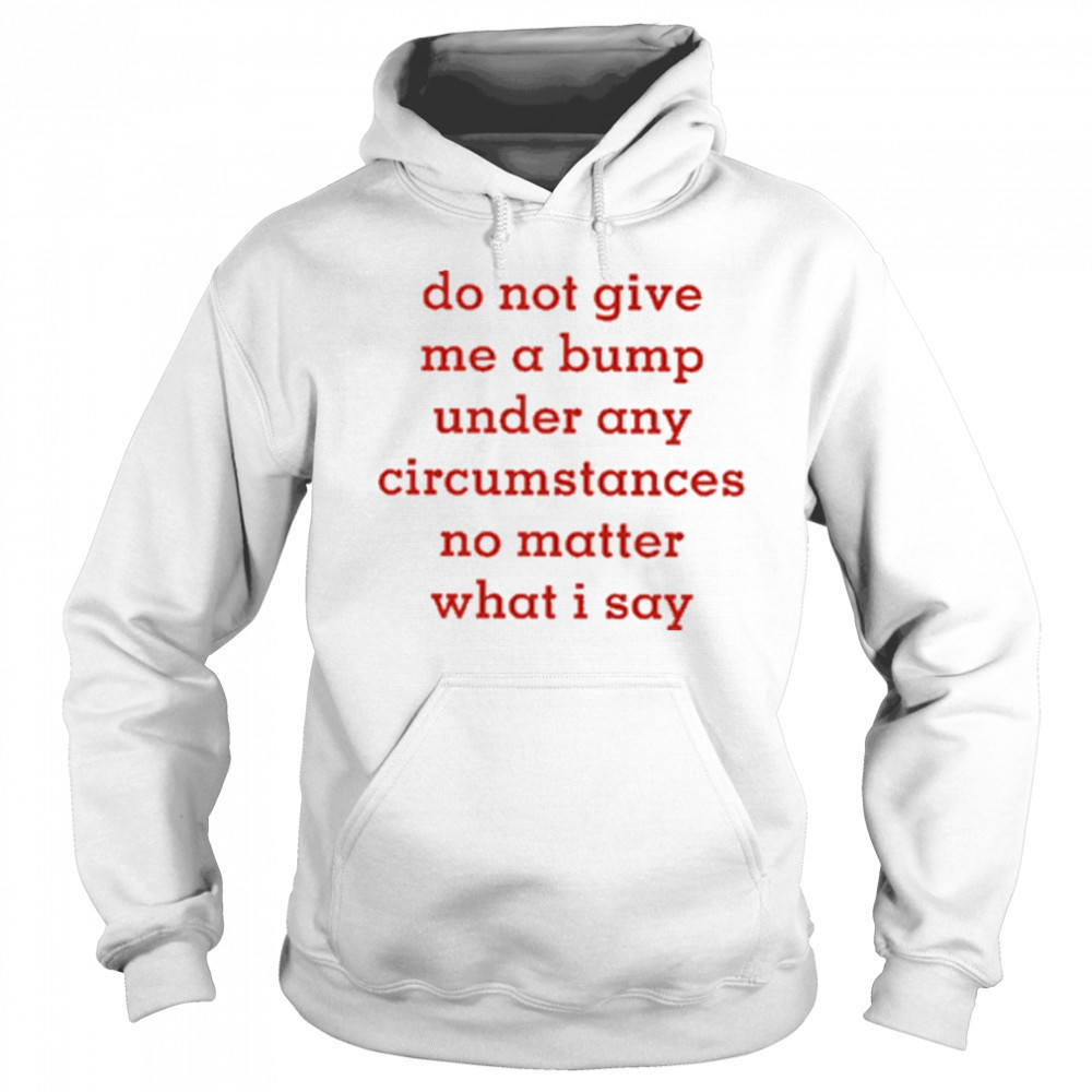 Do Not Give Me A Bump Under Any Circumstances No Matter What I Say shirt Hoodie