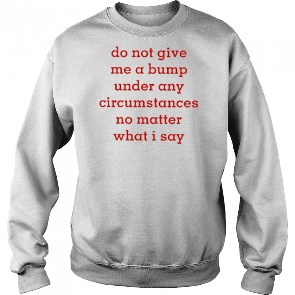 Do Not Give Me A Bump Under Any Circumstances No Matter What I Say shirt Sweatshirt