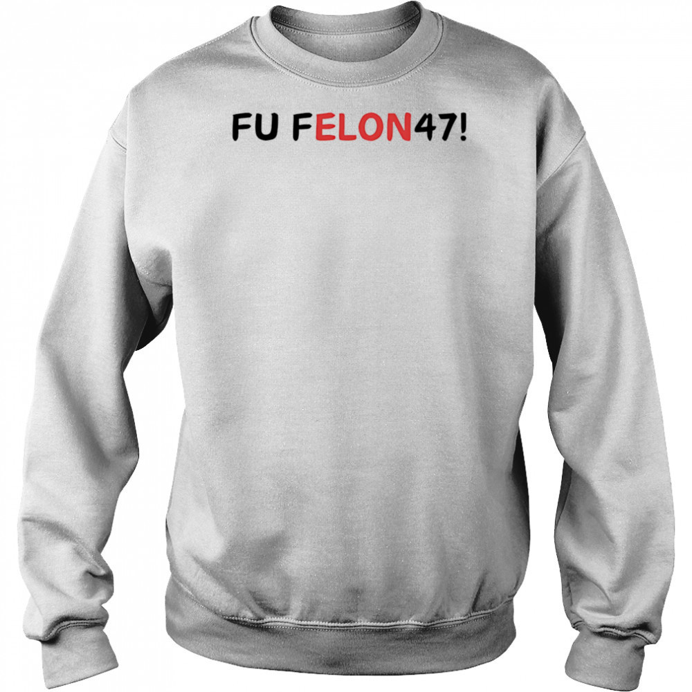 Fu felon 47 antipolitical statement shirt Sweatshirt